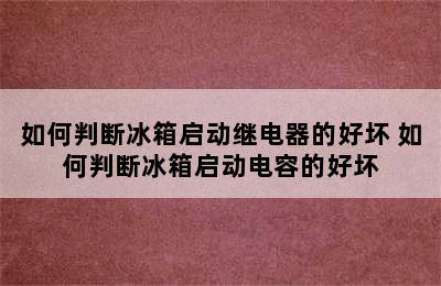 如何判断冰箱启动继电器的好坏 如何判断冰箱启动电容的好坏